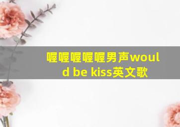 喔喔喔喔喔男声would be kiss英文歌